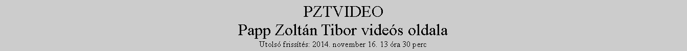 Szvegdoboz: PZTVIDEOPapp Zoltn Tibor vides oldalaUtols frissts: 2014. november 16. 13 ra 30 perc